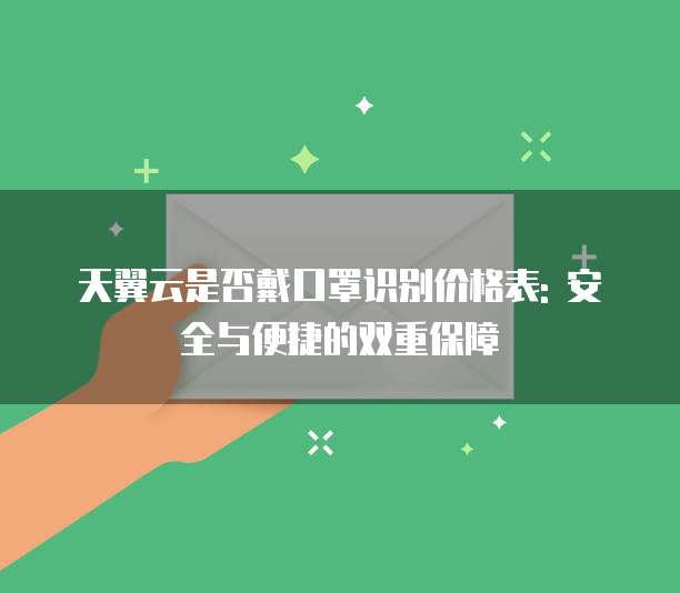 天翼云是否戴口罩识别价格表: 安全与便捷的双重保障