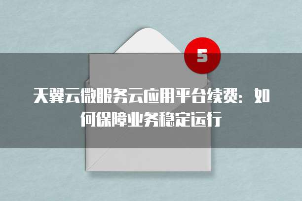 天翼云微服务云应用平台续费:如何保障业务稳定运行