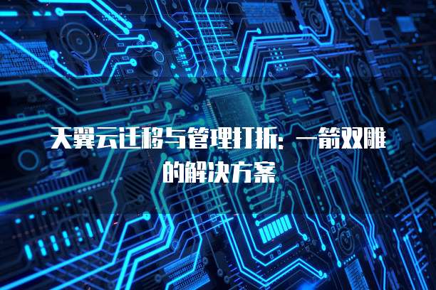 天翼云迁移与管理打折: 一箭双雕的解决方案