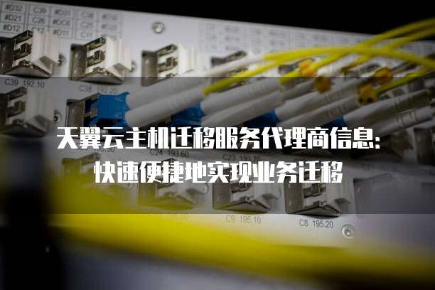 天翼云主机迁移服务代理商信息:快速便捷地实现业务迁移
