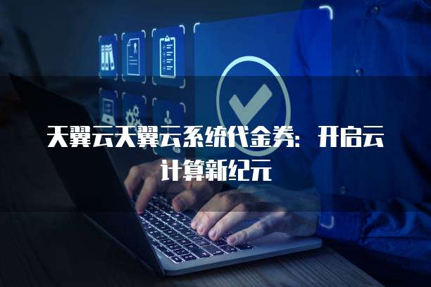 天翼云天翼云系统代金券:开启云计算新纪元