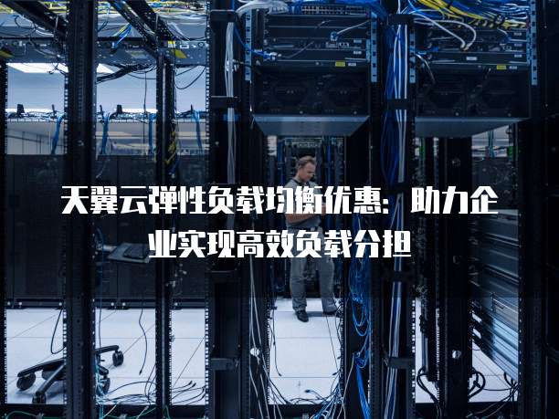 天翼云弹性负载均衡优惠:助力企业实现高效负载分担