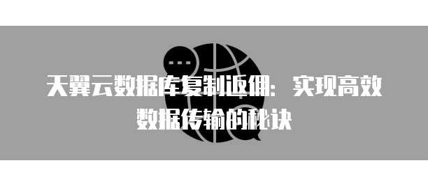 天翼云数据库复制返佣：实现高效数据传输的秘诀