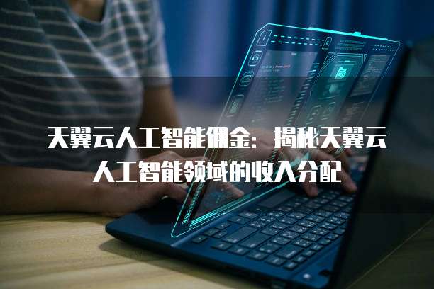 天翼云人工智能佣金:揭秘天翼云人工智能领域的收入分配