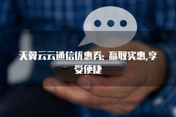 天翼云云通信优惠券: 赢取实惠,享受便捷