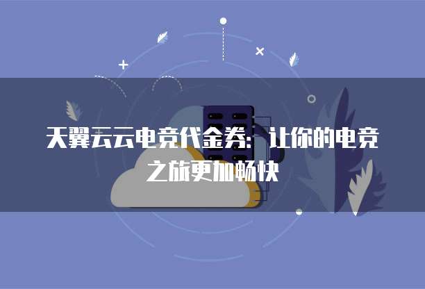 天翼云云电竞代金券:让你的电竞之旅更加畅快