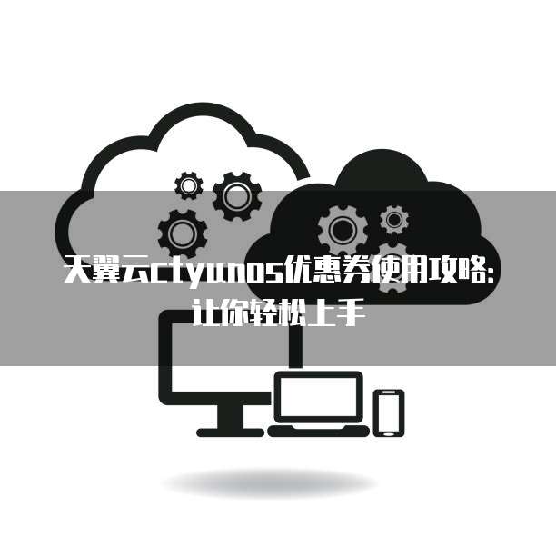 天翼云ctyunos优惠券使用攻略:让你轻松上手