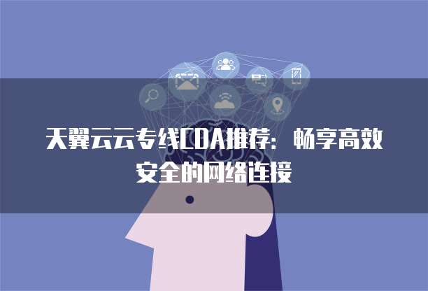 天翼云云专线CDA推荐：畅享高效安全的网络连接