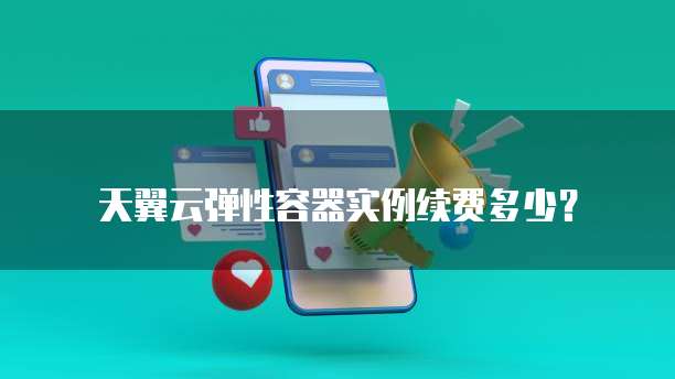天翼云弹性容器实例续费多少?