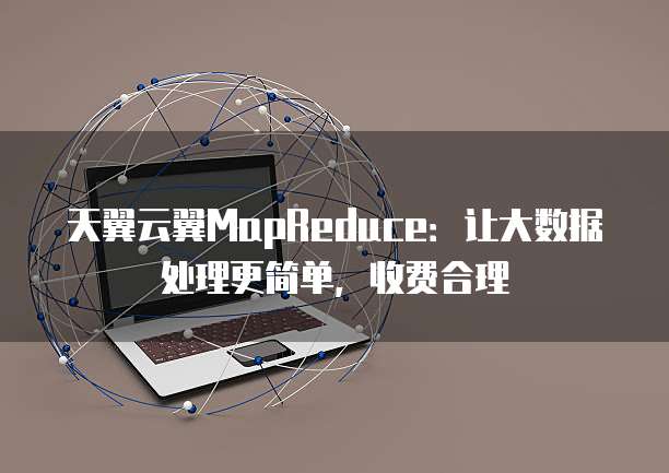 天翼云翼MapReduce:让大数据处理更简单,收费合理