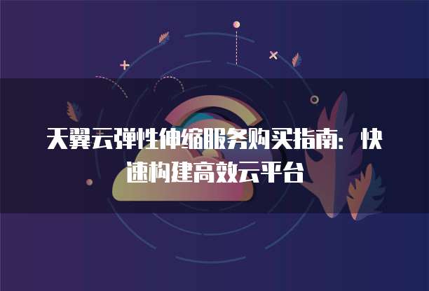 天翼云弹性伸缩服务购买指南：快速构建高效云平台