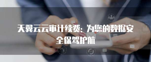 天翼云云审计续费: 为您的数据安全保驾护航