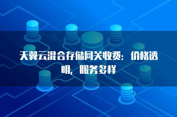 天翼云混合存储网关收费:价格透明,服务多样