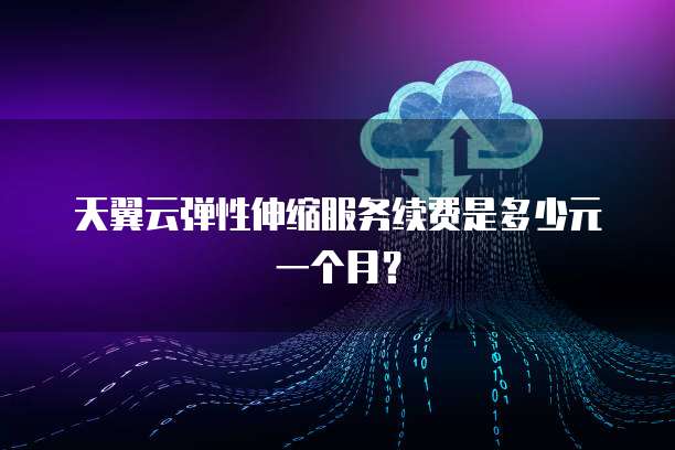 天翼云弹性伸缩服务续费是多少元一个月?