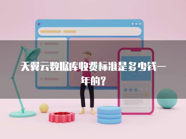 天翼云数据库收费标准是多少钱一年的?