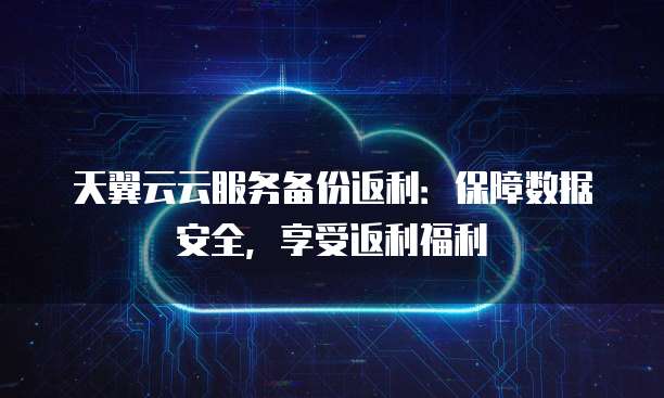 天翼云云服务备份返利：保障数据安全，享受返利福利