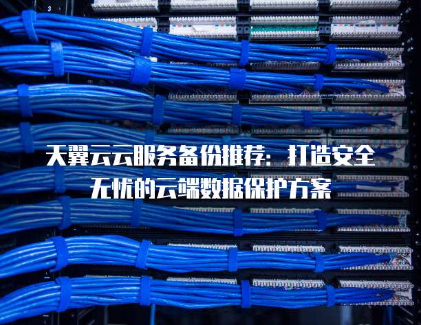天翼云云服务备份推荐：打造安全无忧的云端数据保护方案