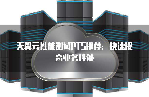 天翼云性能测试PTS推荐:快速提高业务性能