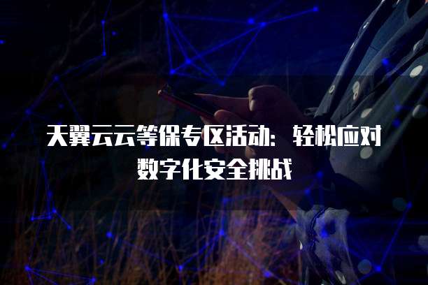 天翼云云等保专区活动:轻松应对数字化安全挑战