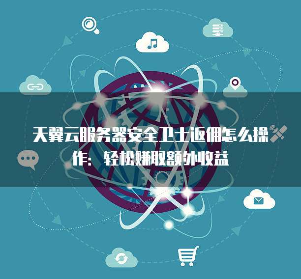 天翼云服务器安全卫士返佣怎么操作:轻松赚取额外收益
