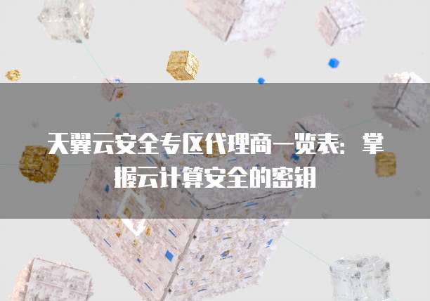 天翼云安全专区代理商一览表:掌握云计算安全的密钥