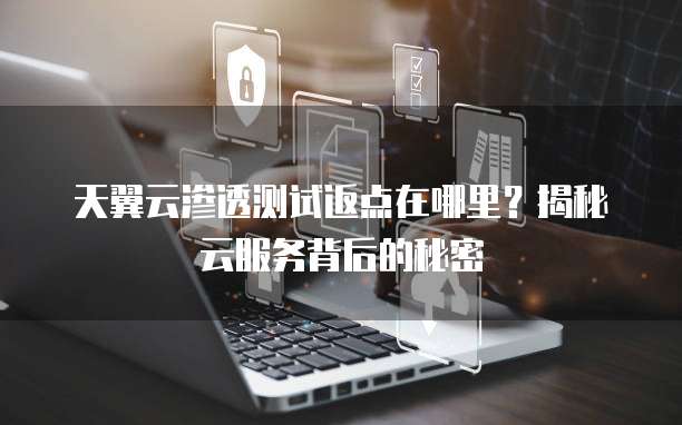 天翼云渗透测试返点在哪里?揭秘云服务背后的秘密