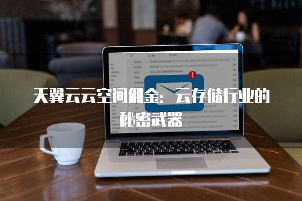 天翼云云空间佣金:云存储行业的秘密武器