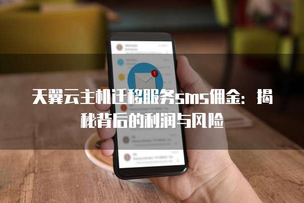 天翼云主机迁移服务sms佣金:揭秘背后的利润与风险