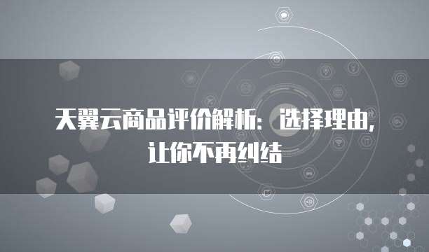 天翼云商品评价解析：选择理由，让你不再纠结