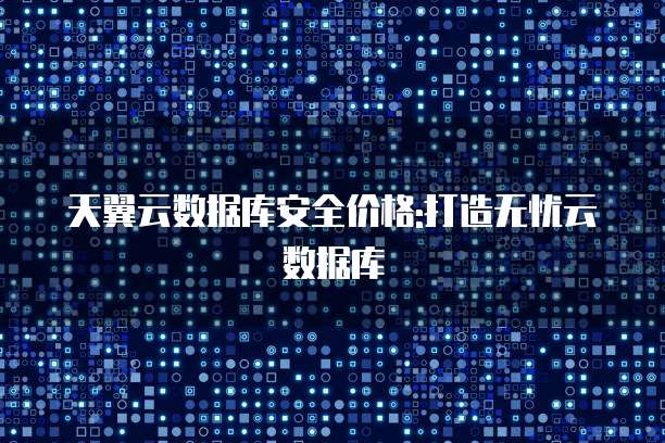 天翼云数据库安全价格:打造无忧云数据库