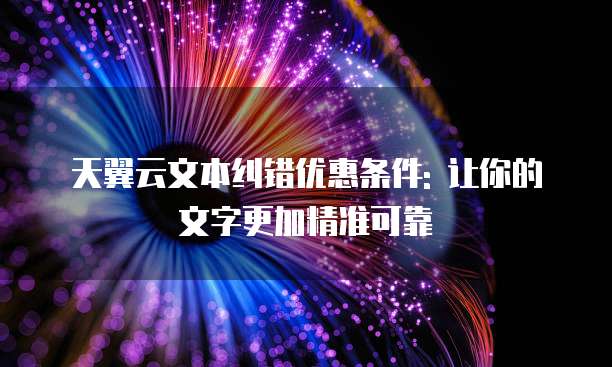 天翼云文本纠错优惠条件: 让你的文字更加精准可靠