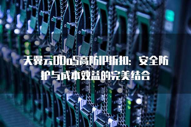 天翼云DDoS高防IP折扣:安全防护与成本效益的完美结合