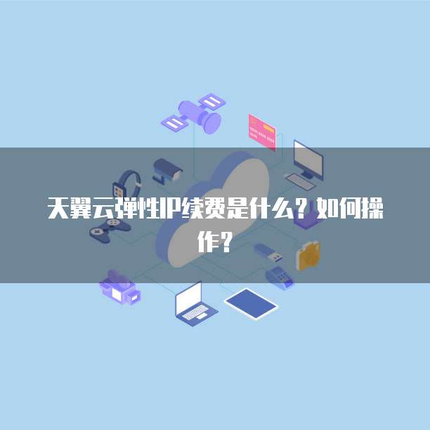 天翼云弹性IP续费是什么?如何操作?