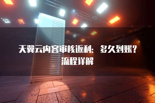 天翼云内容审核返利:多久到账?流程详解
