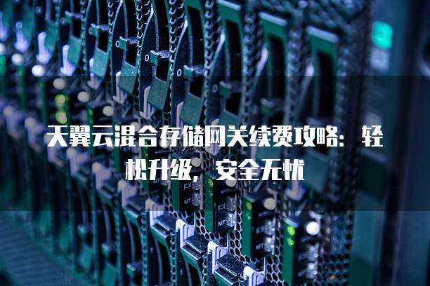 天翼云混合存储网关续费攻略:轻松升级,安全无忧