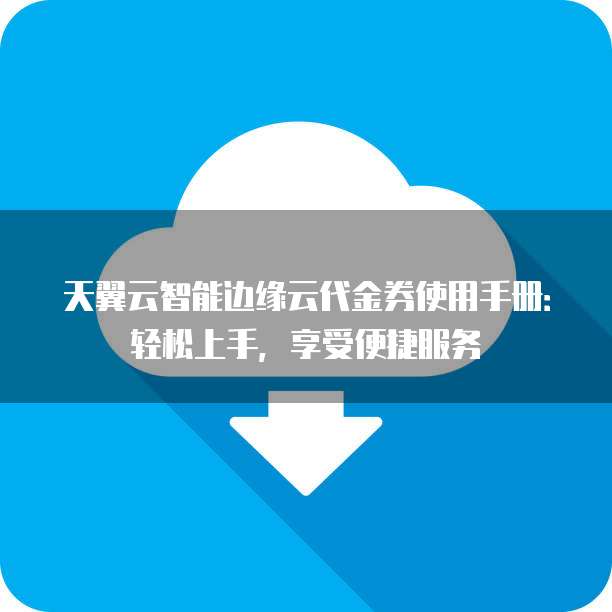 天翼云智能边缘云代金券使用手册:轻松上手,享受便捷服务