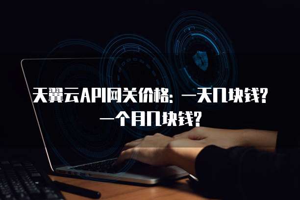 天翼云API网关价格: 一天几块钱? 一个月几块钱?