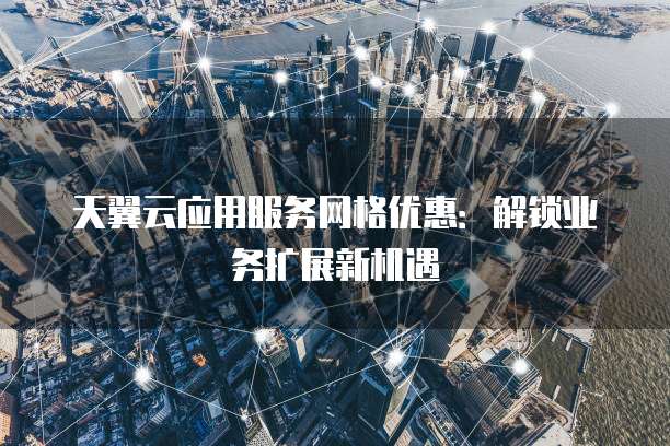 天翼云应用服务网格优惠:解锁业务扩展新机遇
