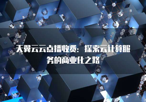 天翼云云点播收费:探索云计算服务的商业化之路