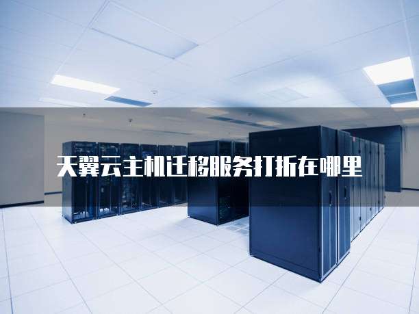 天翼云主机迁移服务打折在哪里
