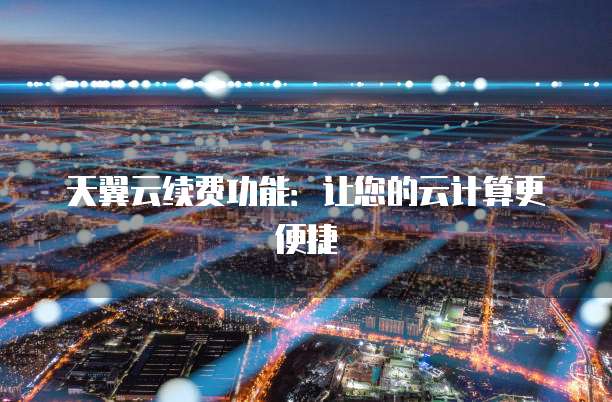 天翼云续费功能:让您的云计算更便捷