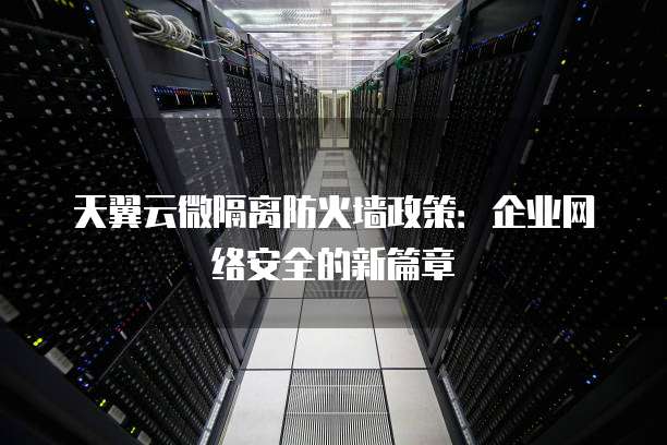 天翼云微隔离防火墙政策:企业网络安全的新篇章