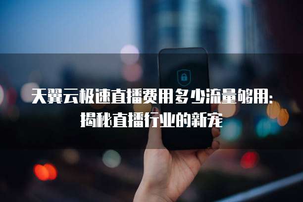天翼云极速直播费用多少流量够用:揭秘直播行业的新宠
