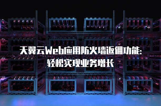 天翼云Web应用防火墙返佣功能:轻松实现业务增长