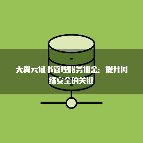 天翼云证书管理服务佣金:提升网络安全的关键