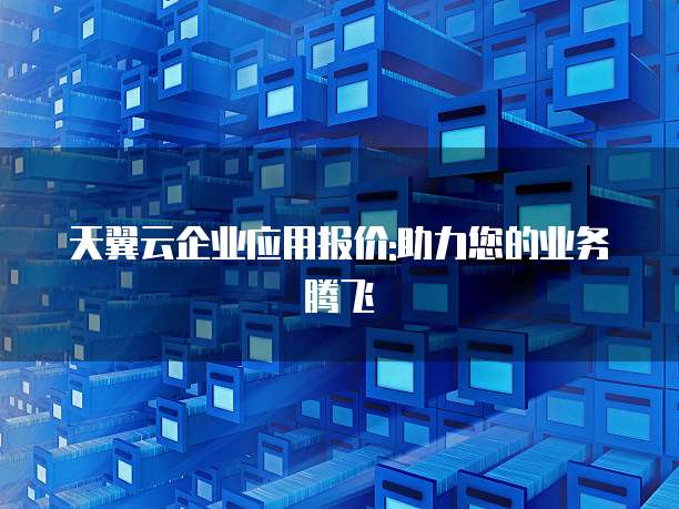 天翼云企业应用报价:助力您的业务腾飞