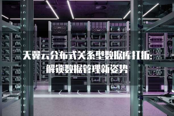 天翼云分布式关系型数据库打折:解锁数据管理新姿势