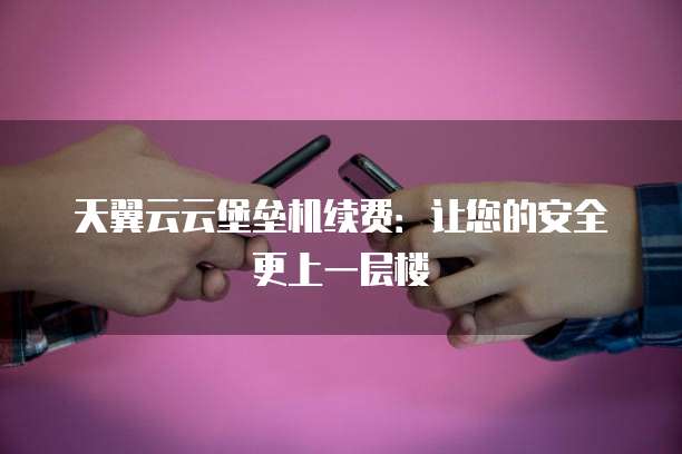天翼云云堡垒机续费：让您的安全更上一层楼