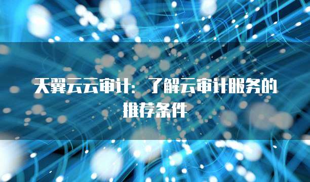 天翼云云审计：了解云审计服务的推荐条件