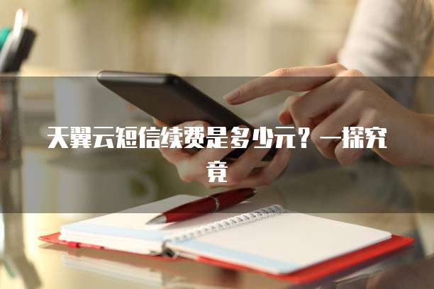 天翼云短信续费是多少元?一探究竟